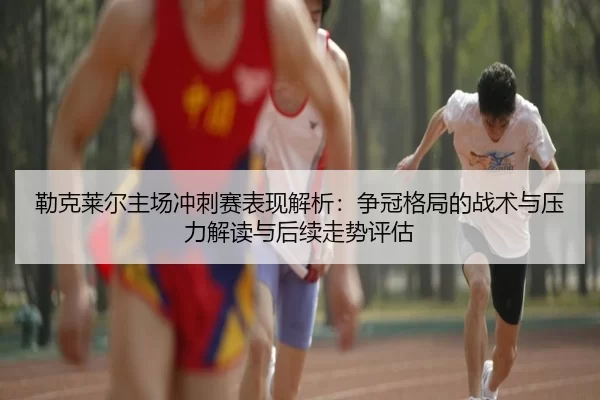 勒克莱尔主场冲刺赛表现解析：争冠格局的战术与压力解读与后续走势评估