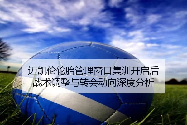 迈凯伦轮胎管理窗口集训开启后 战术调整与转会动向深度分析